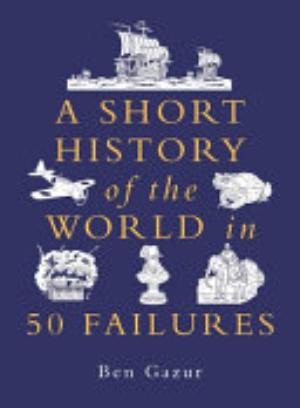 A Short History Of The World In 50 Failures - Ben Gazur